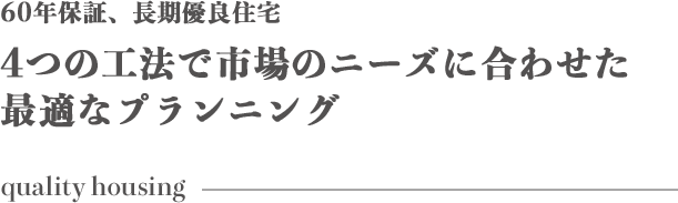 65年保証、長期優良住宅　4つの工法で市場のニーズに合わせた最適なプランニング